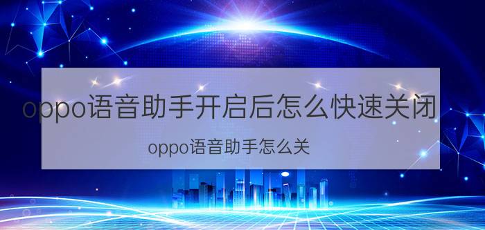 oppo语音助手开启后怎么快速关闭 oppo语音助手怎么关？